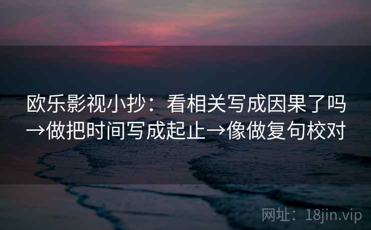 欧乐影视小抄:看相关写成因果了吗→做把时间写成起止→像做复句校对 第2张 欧乐影视小抄:看相关写成因果了吗→做把时间写成起止→像做复句校对 第2张