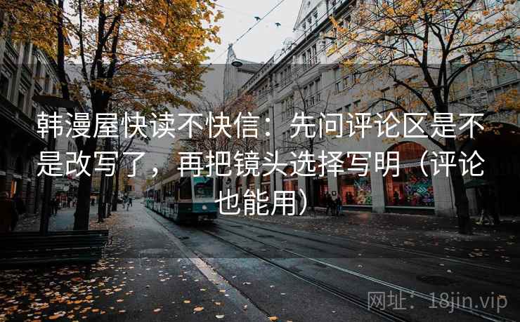 韩漫屋快读不快信:先问评论区是不是改写了,再把镜头选择写明(评论也能用)