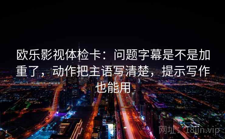 欧乐影视体检卡:问题字幕是不是加重了,动作把主语写清楚,提示写作也能用