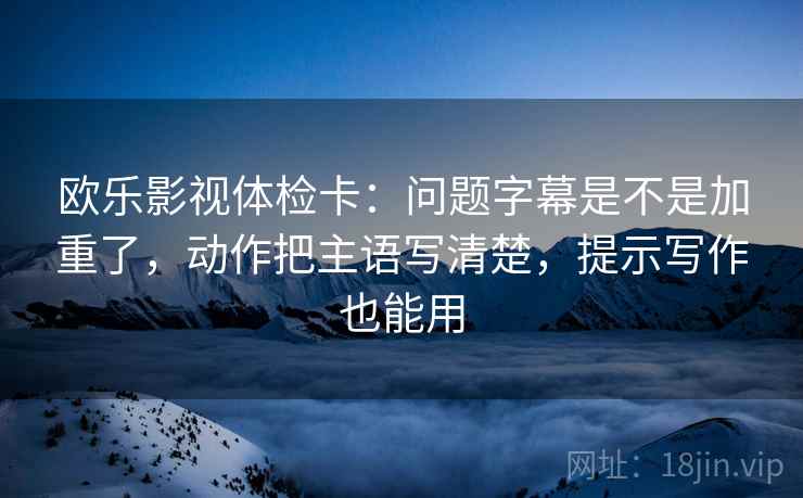 欧乐影视体检卡:问题字幕是不是加重了,动作把主语写清楚,提示写作也能用 第2张 欧乐影视体检卡:问题字幕是不是加重了,动作把主语写清楚,提示写作也能用 第2张