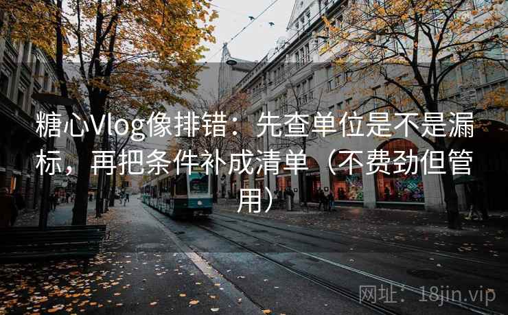 糖心Vlog像排错:先查单位是不是漏标,再把条件补成清单(不费劲但管用)