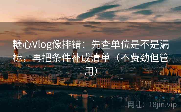 糖心Vlog像排错：先查单位是不是漏标，再把条件补成清单（不费劲但管用）  第2张