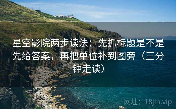 星空影院两步读法：先抓标题是不是先给答案，再把单位补到图旁（三分钟走读）