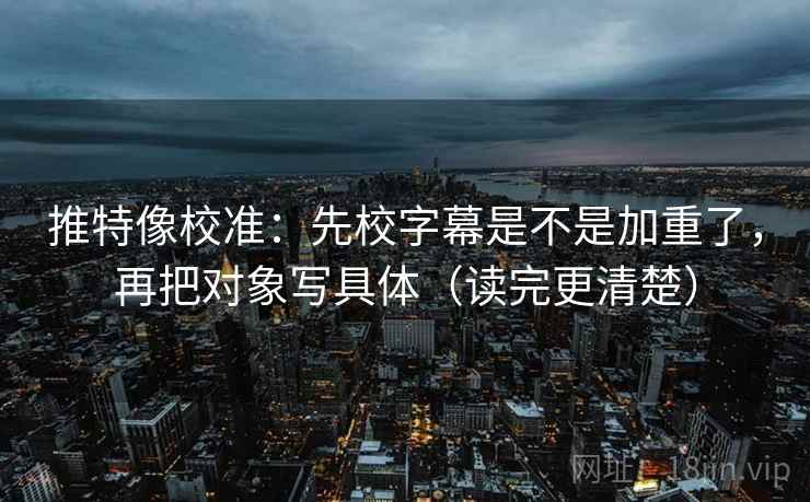 推特像校准:先校字幕是不是加重了,再把对象写具体(读完更清楚) 第2张 推特像校准:先校字幕是不是加重了,再把对象写具体(读完更清楚) 第2张