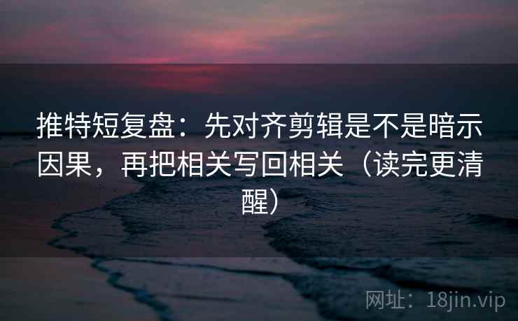 推特短复盘:先对齐剪辑是不是暗示因果,再把相关写回相关(读完更清醒)