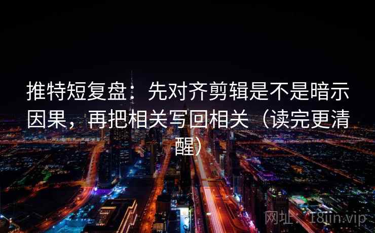 推特短复盘:先对齐剪辑是不是暗示因果,再把相关写回相关(读完更清醒) 第2张 推特短复盘:先对齐剪辑是不是暗示因果,再把相关写回相关(读完更清醒) 第2张