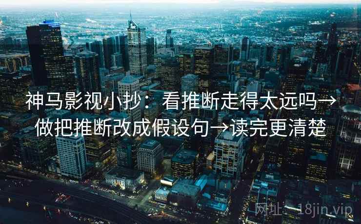 神马影视小抄：看推断走得太远吗→做把推断改成假设句→读完更清楚