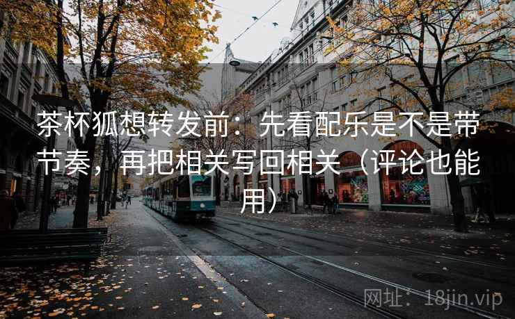 茶杯狐想转发前:先看配乐是不是带节奏,再把相关写回相关(评论也能用) 第2张 茶杯狐想转发前:先看配乐是不是带节奏,再把相关写回相关(评论也能用) 第2张