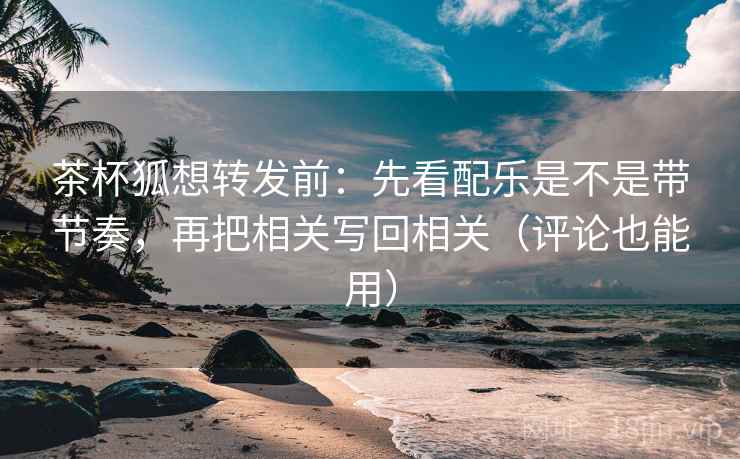 茶杯狐想转发前：先看配乐是不是带节奏，再把相关写回相关（评论也能用）