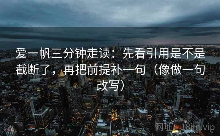 爱一帆三分钟走读:先看引用是不是截断了,再把前提补一句(像做一句改写) 第2张 爱一帆三分钟走读:先看引用是不是截断了,再把前提补一句(像做一句改写) 第2张