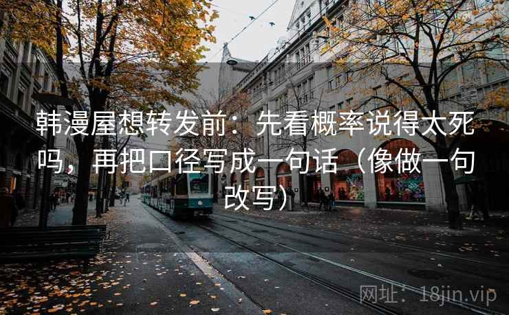 韩漫屋想转发前:先看概率说得太死吗,再把口径写成一句话(像做一句改写)