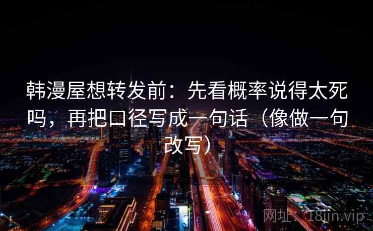 韩漫屋想转发前:先看概率说得太死吗,再把口径写成一句话(像做一句改写) 第2张 韩漫屋想转发前:先看概率说得太死吗,再把口径写成一句话(像做一句改写) 第2张