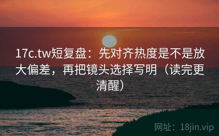 17c.tw短复盘:先对齐热度是不是放大偏差,再把镜头选择写明(读完更清醒) 第2张 17c.tw短复盘:先对齐热度是不是放大偏差,再把镜头选择写明(读完更清醒) 第2张