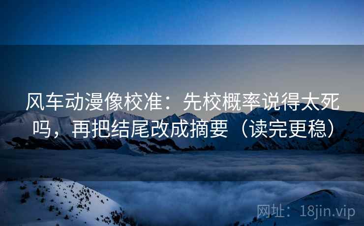 风车动漫像校准:先校概率说得太死吗,再把结尾改成摘要(读完更稳) 第2张 风车动漫像校准:先校概率说得太死吗,再把结尾改成摘要(读完更稳) 第2张