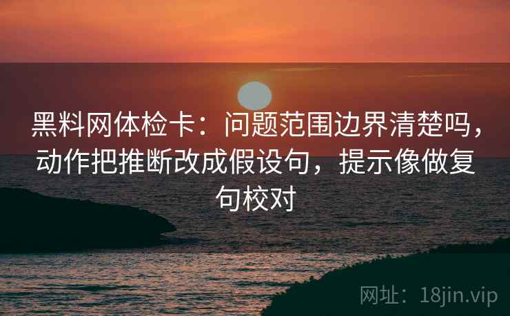 黑料网体检卡:问题范围边界清楚吗,动作把推断改成假设句,提示像做复句校对