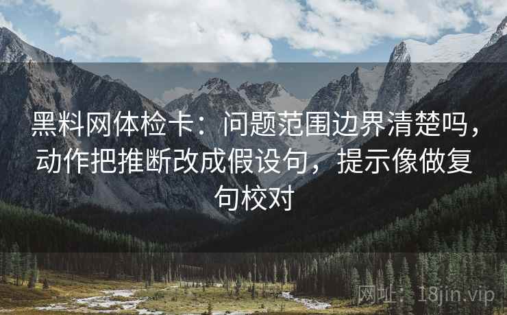 黑料网体检卡:问题范围边界清楚吗,动作把推断改成假设句,提示像做复句校对 第2张 黑料网体检卡:问题范围边界清楚吗,动作把推断改成假设句,提示像做复句校对 第2张