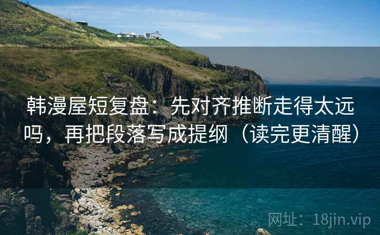 韩漫屋短复盘:先对齐推断走得太远吗,再把段落写成提纲(读完更清醒)
