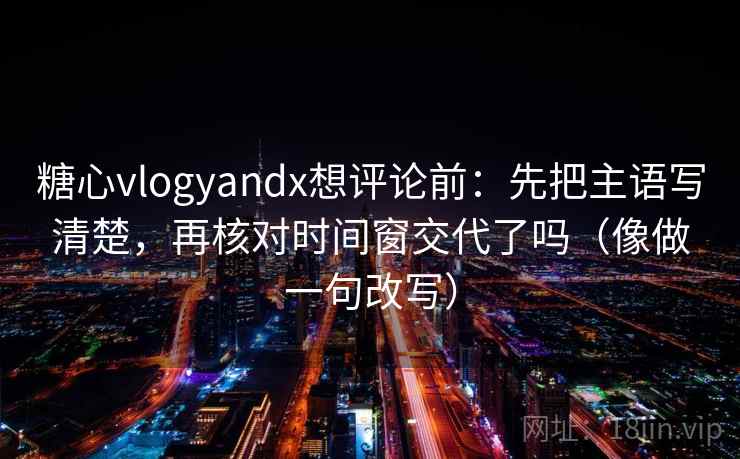 糖心vlogyandx想评论前:先把主语写清楚,再核对时间窗交代了吗(像做一句改写) 第2张 糖心vlogyandx想评论前:先把主语写清楚,再核对时间窗交代了吗(像做一句改写) 第2张