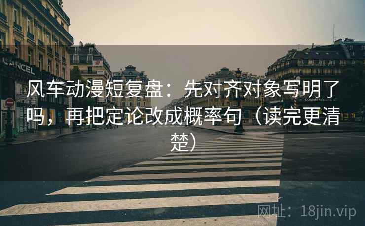 风车动漫短复盘:先对齐对象写明了吗,再把定论改成概率句(读完更清楚)