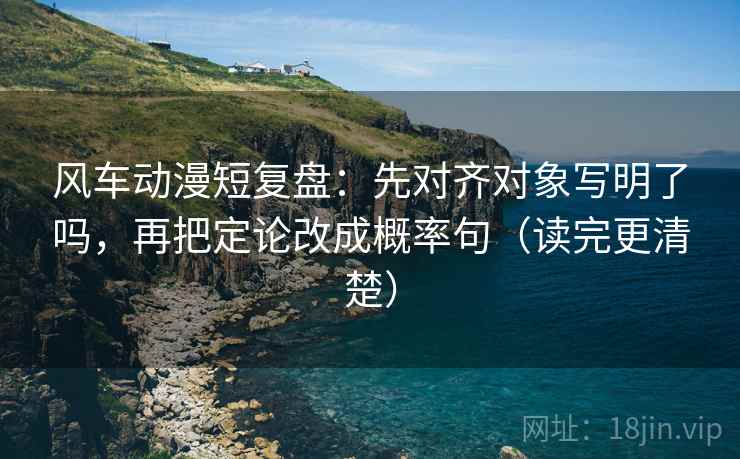 风车动漫短复盘:先对齐对象写明了吗,再把定论改成概率句(读完更清楚) 第2张 风车动漫短复盘:先对齐对象写明了吗,再把定论改成概率句(读完更清楚) 第2张