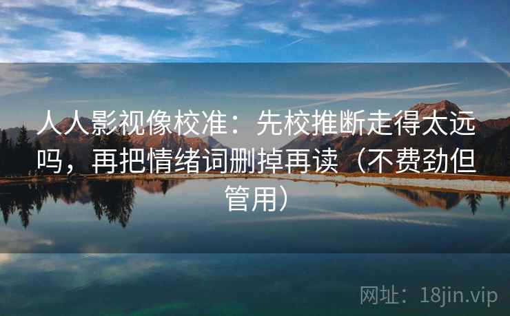 人人影视像校准：先校推断走得太远吗，再把情绪词删掉再读（不费劲但管用）
