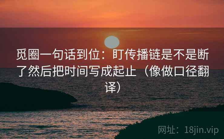 觅圈一句话到位:盯传播链是不是断了然后把时间写成起止(像做口径翻译)