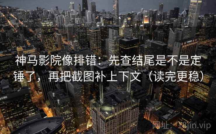 神马影院像排错:先查结尾是不是定锤了,再把截图补上下文(读完更稳)