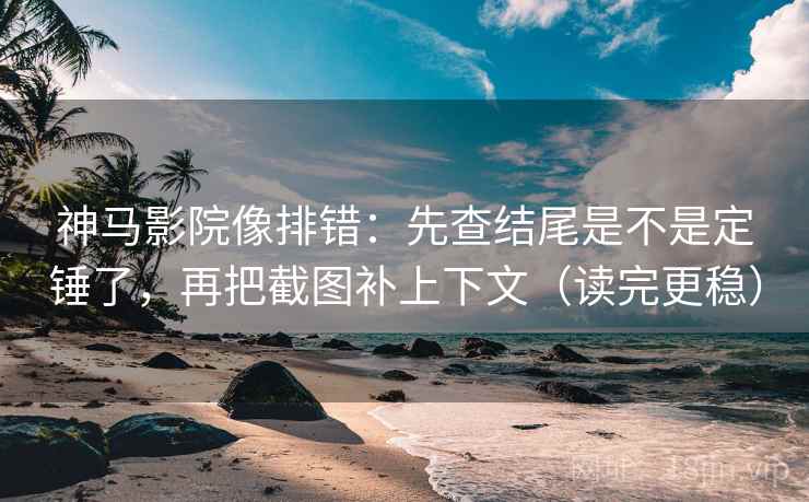 神马影院像排错:先查结尾是不是定锤了,再把截图补上下文(读完更稳) 第2张 神马影院像排错:先查结尾是不是定锤了,再把截图补上下文(读完更稳) 第2张