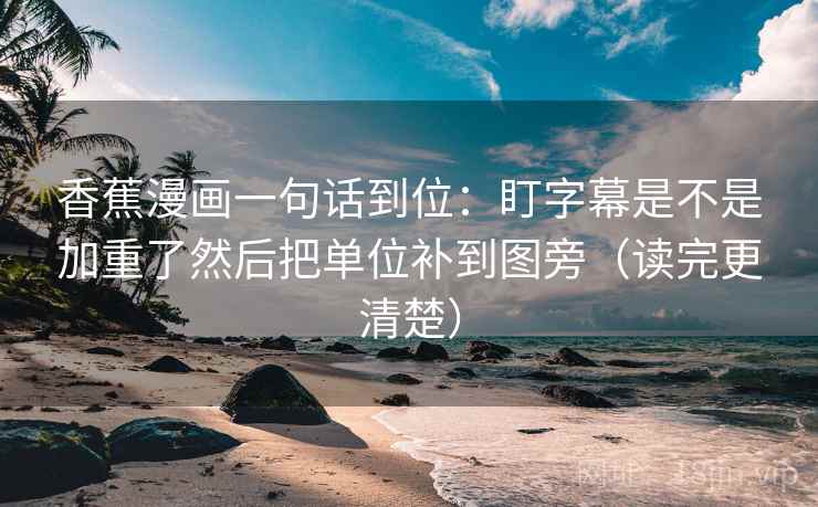 香蕉漫画一句话到位:盯字幕是不是加重了然后把单位补到图旁(读完更清楚)