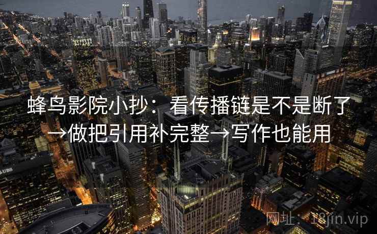 蜂鸟影院小抄：看传播链是不是断了→做把引用补完整→写作也能用  第2张