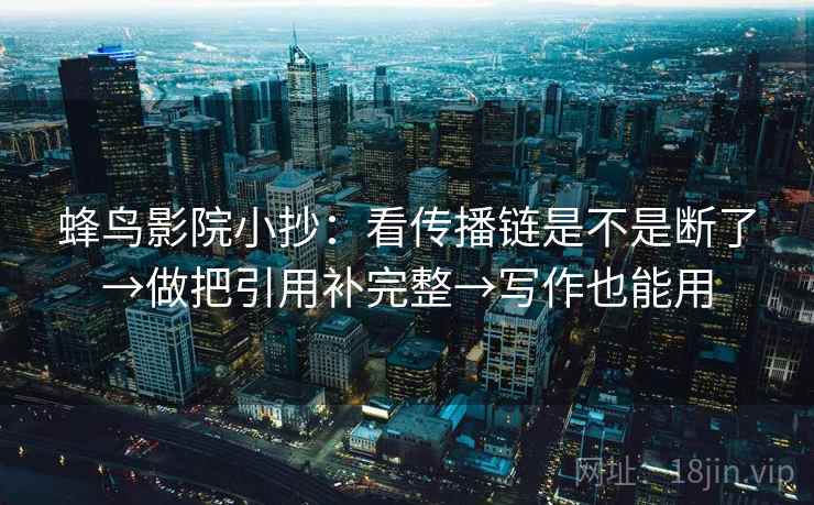 蜂鸟影院小抄:看传播链是不是断了→做把引用补完整→写作也能用