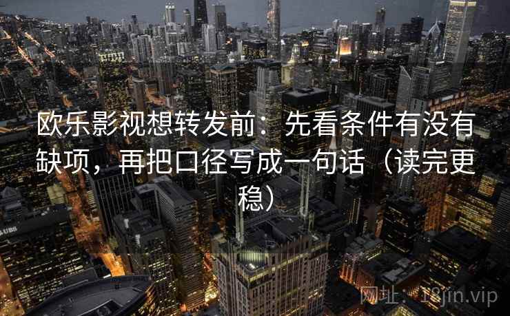 欧乐影视想转发前：先看条件有没有缺项，再把口径写成一句话（读完更稳）  第2张