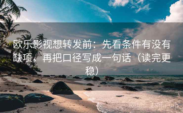 欧乐影视想转发前:先看条件有没有缺项,再把口径写成一句话(读完更稳)