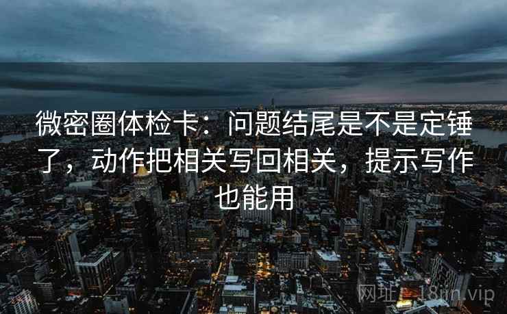 微密圈体检卡:问题结尾是不是定锤了,动作把相关写回相关,提示写作也能用 第2张 微密圈体检卡:问题结尾是不是定锤了,动作把相关写回相关,提示写作也能用 第2张