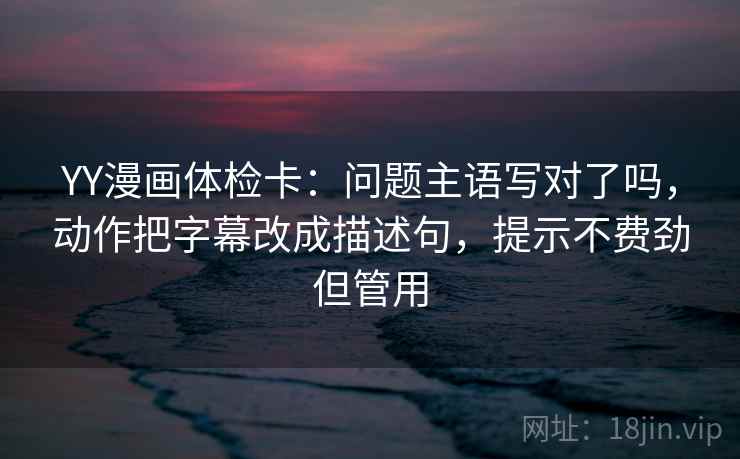 YY漫画体检卡:问题主语写对了吗,动作把字幕改成描述句,提示不费劲但管用