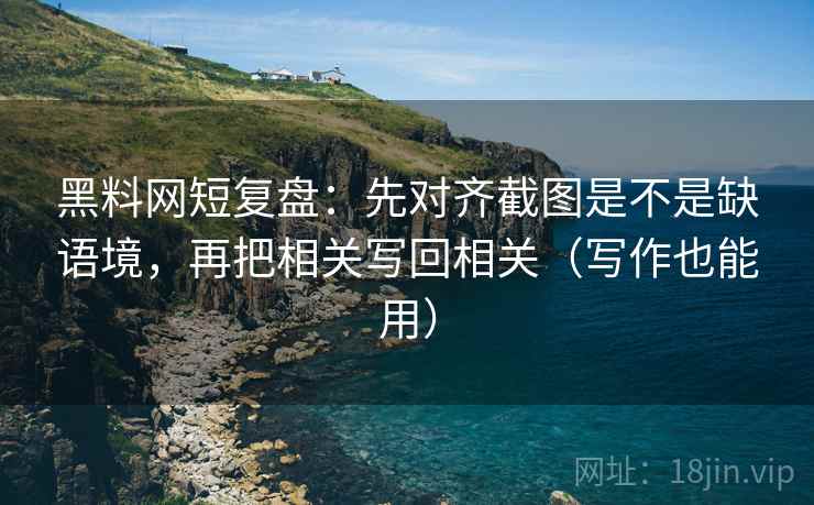 黑料网短复盘:先对齐截图是不是缺语境,再把相关写回相关(写作也能用) 第2张 黑料网短复盘:先对齐截图是不是缺语境,再把相关写回相关(写作也能用) 第2张