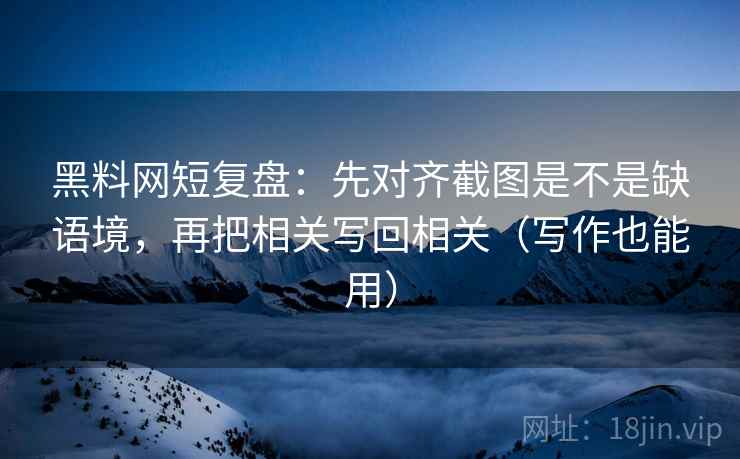 黑料网短复盘:先对齐截图是不是缺语境,再把相关写回相关(写作也能用)