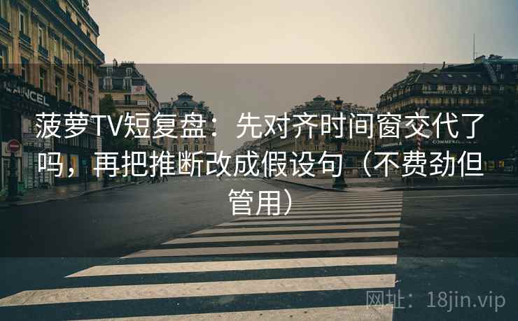 菠萝TV短复盘：先对齐时间窗交代了吗，再把推断改成假设句（不费劲但管用）  第2张
