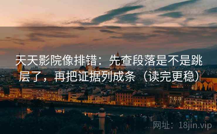 天天影院像排错:先查段落是不是跳层了,再把证据列成条(读完更稳)