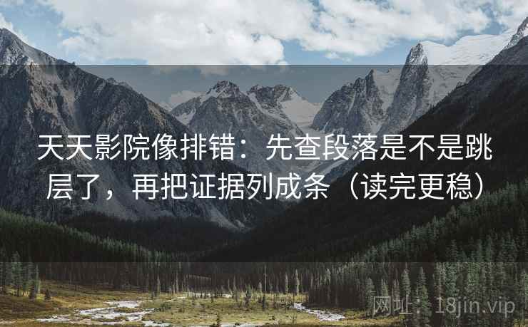 天天影院像排错:先查段落是不是跳层了,再把证据列成条(读完更稳) 第2张 天天影院像排错:先查段落是不是跳层了,再把证据列成条(读完更稳) 第2张