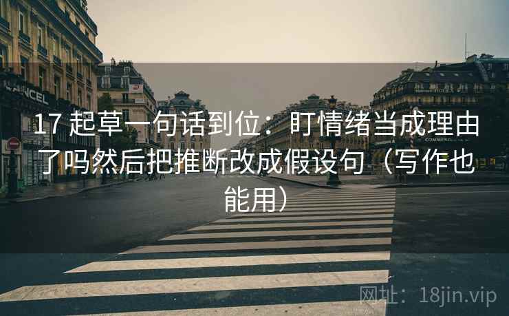 17 起草一句话到位:盯情绪当成理由了吗然后把推断改成假设句(写作也能用)
