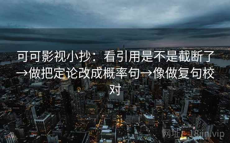 可可影视小抄:看引用是不是截断了→做把定论改成概率句→像做复句校对 第2张 可可影视小抄:看引用是不是截断了→做把定论改成概率句→像做复句校对 第2张