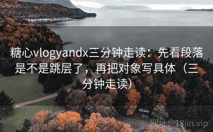 糖心vlogyandx三分钟走读:先看段落是不是跳层了,再把对象写具体(三分钟走读)