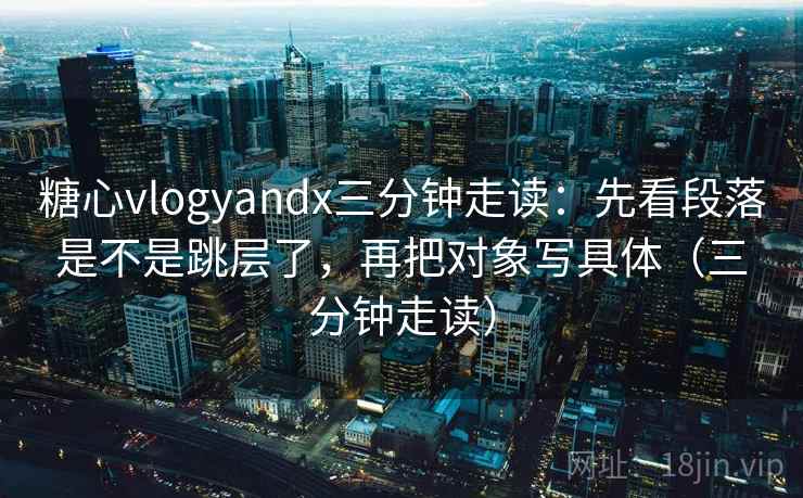 糖心vlogyandx三分钟走读:先看段落是不是跳层了,再把对象写具体(三分钟走读) 第2张 糖心vlogyandx三分钟走读:先看段落是不是跳层了,再把对象写具体(三分钟走读) 第2张