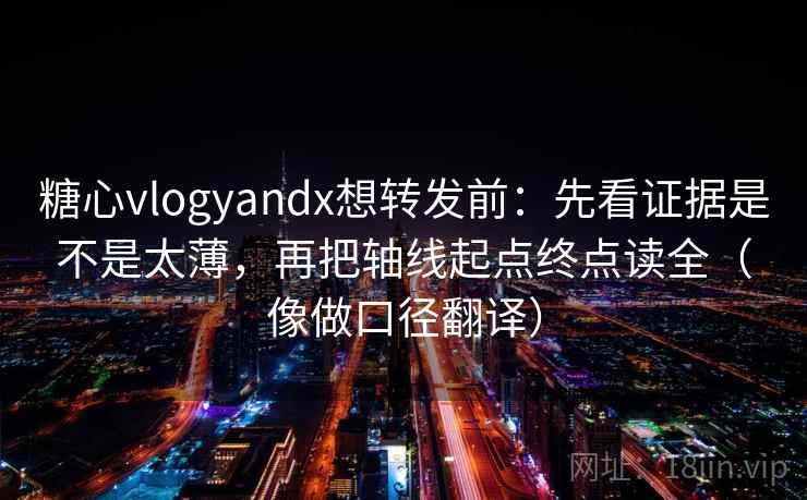 糖心vlogyandx想转发前:先看证据是不是太薄,再把轴线起点终点读全(像做口径翻译)