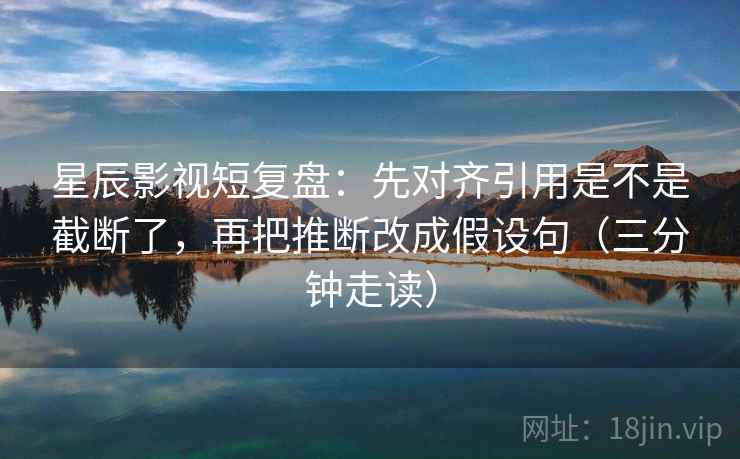 星辰影视短复盘:先对齐引用是不是截断了,再把推断改成假设句(三分钟走读) 第2张 星辰影视短复盘:先对齐引用是不是截断了,再把推断改成假设句(三分钟走读) 第2张
