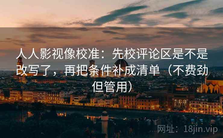 人人影视像校准:先校评论区是不是改写了,再把条件补成清单(不费劲但管用) 第2张 人人影视像校准:先校评论区是不是改写了,再把条件补成清单(不费劲但管用) 第2张
