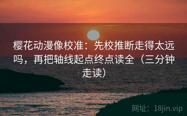 樱花动漫像校准:先校推断走得太远吗,再把轴线起点终点读全(三分钟走读)