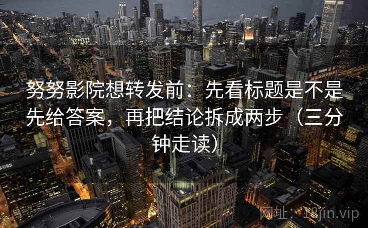 努努影院想转发前:先看标题是不是先给答案,再把结论拆成两步(三分钟走读) 第2张 努努影院想转发前:先看标题是不是先给答案,再把结论拆成两步(三分钟走读) 第2张
