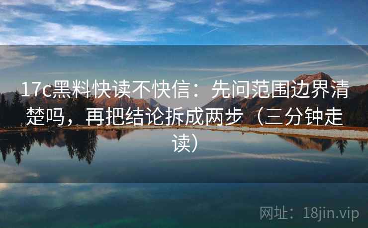 17c黑料快读不快信：先问范围边界清楚吗，再把结论拆成两步（三分钟走读）